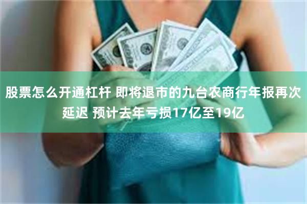 股票怎么开通杠杆 即将退市的九台农商行年报再次延迟 预计去年亏损17亿至19亿