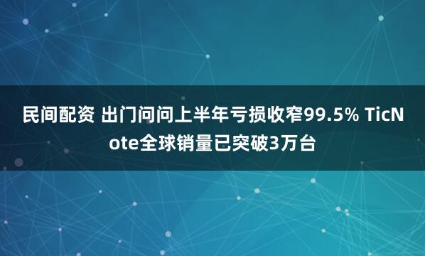 民间配资 出门问问上半年亏损收窄99.5% TicNote全球销量已突破3万台