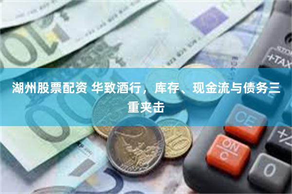 湖州股票配资 华致酒行，库存、现金流与债务三重夹击
