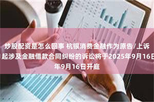 炒股配资是怎么回事 杭银消费金融作为原告/上诉人的1起涉及金融借款合同纠纷的诉讼将于2025年9月16日开庭