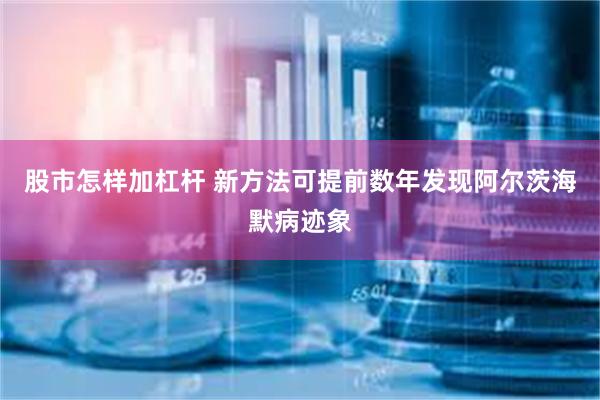 股市怎样加杠杆 新方法可提前数年发现阿尔茨海默病迹象