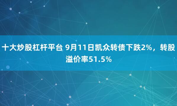 十大炒股杠杆平台 9月11日凯众转债下跌2%，转股溢价率51.5%