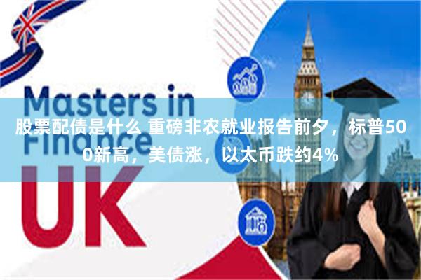 股票配债是什么 重磅非农就业报告前夕，标普500新高，美债涨，以太币跌约4%