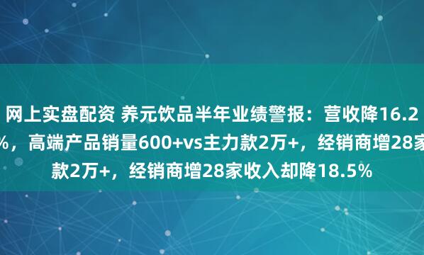 网上实盘配资 养元饮品半年业绩警报：营收降16.2%、净利降27.8%，高端产品销量600+vs主力款2万+，经销商增28家收入却降18.5%