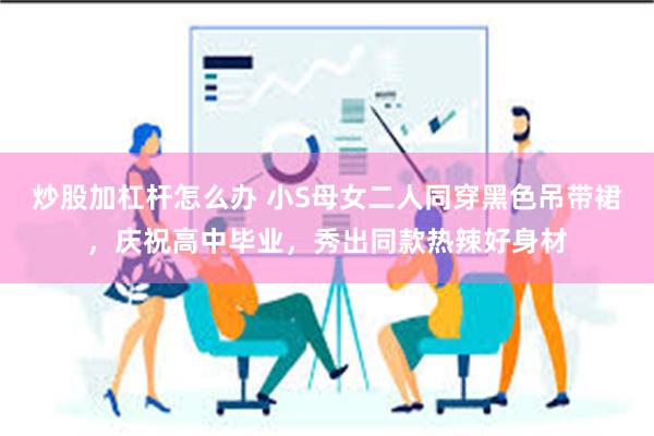炒股加杠杆怎么办 小S母女二人同穿黑色吊带裙，庆祝高中毕业，秀出同款热辣好身材