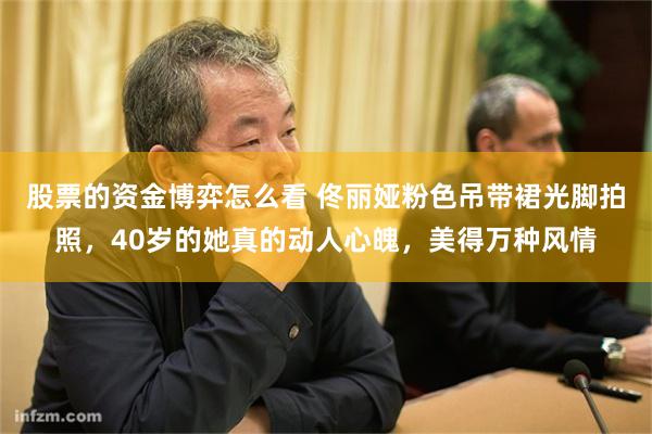 股票的资金博弈怎么看 佟丽娅粉色吊带裙光脚拍照，40岁的她真的动人心魄，美得万种风情