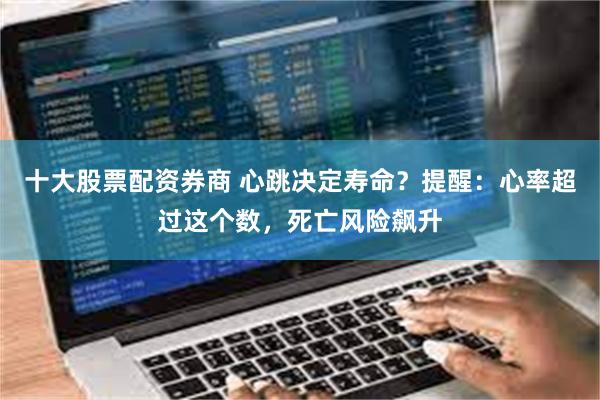 十大股票配资券商 心跳决定寿命？提醒：心率超过这个数，死亡风险飙升
