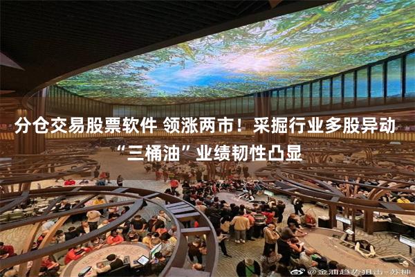 分仓交易股票软件 领涨两市!采掘行业多股异动 “三桶油”业绩韧性凸显