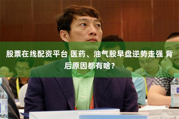 股票在线配资平台 医药、油气股早盘逆势走强 背后原因都有啥？