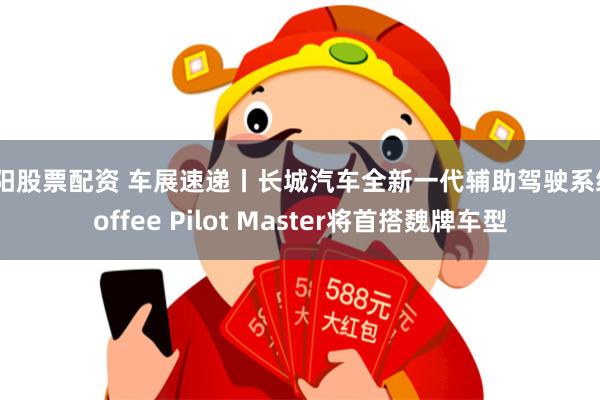 安阳股票配资 车展速递丨长城汽车全新一代辅助驾驶系统Coffee Pilot Master将首搭魏牌车型