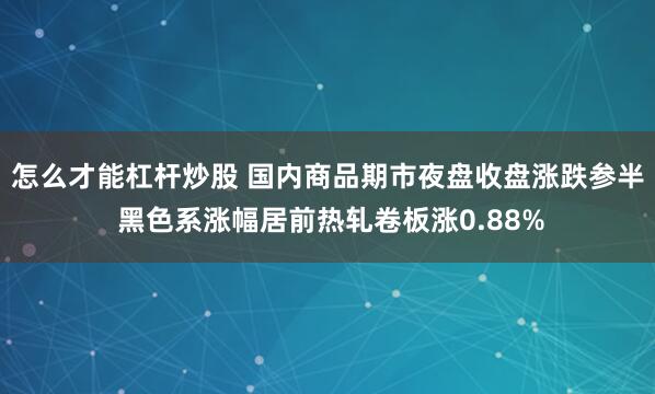 怎么才能杠杆炒股 国内商品期市夜盘收盘涨跌参半 黑色系涨幅居前热轧卷板涨0.88%