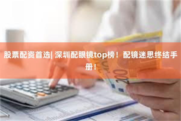 股票配资首选| 深圳配眼镜top榜！配镜迷思终结手册！