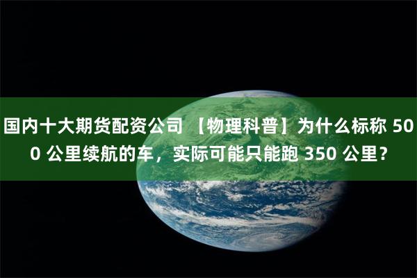 国内十大期货配资公司 【物理科普】为什么标称 500 公里续航的车,实际可能只能跑 350 公里?