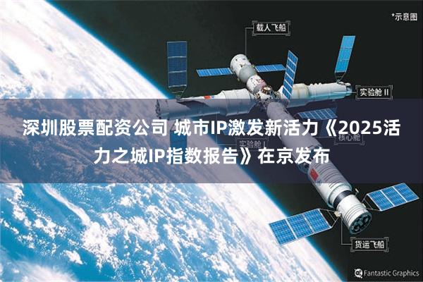 深圳股票配资公司 城市IP激发新活力《2025活力之城IP指数报告》在京发布