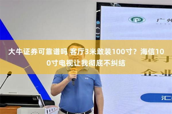 大牛证券可靠谱吗 客厅3米敢装100寸?海信100寸电视让我彻底不纠结
