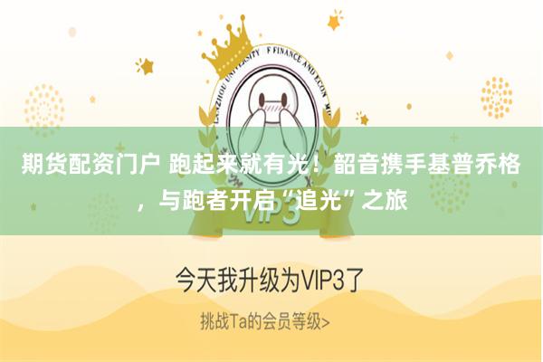 期货配资门户 跑起来就有光!韶音携手基普乔格,与跑者开启“追光”之旅