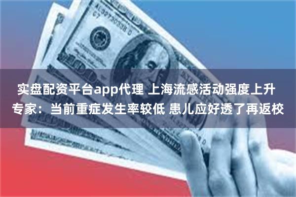实盘配资平台app代理 上海流感活动强度上升 专家:当前重症发生率较低 患儿应好透了再返校