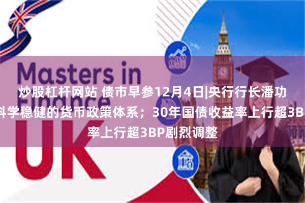 炒股杠杆网站 债市早参12月4日|央行行长潘功胜:构建科学稳健的货币政策体系;30年国债收益率上行超3BP剧烈调整