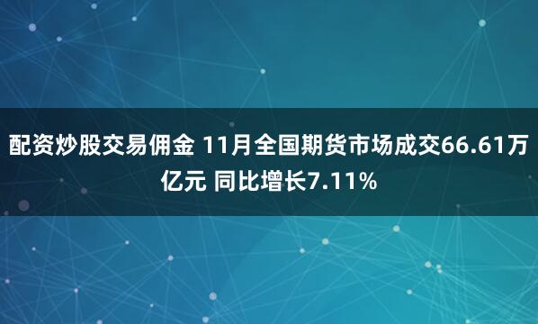 配资炒股交易佣金 11月全国期货市场成交66.61万亿元 同比增长7.11%