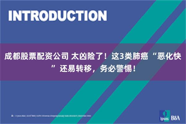成都股票配资公司 太凶险了!这3类肺癌 “恶化快” 还易转移,务必警惕!