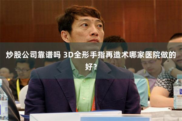 炒股公司靠谱吗 3D全形手指再造术哪家医院做的好？