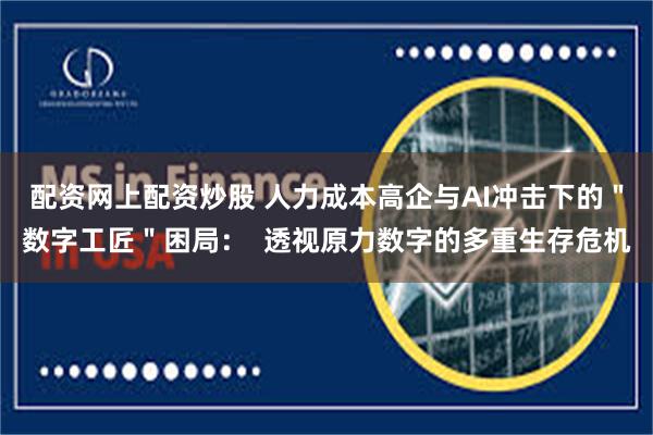 配资网上配资炒股 人力成本高企与AI冲击下的＂数字工匠＂困局：  透视原力数字的多重生存危机