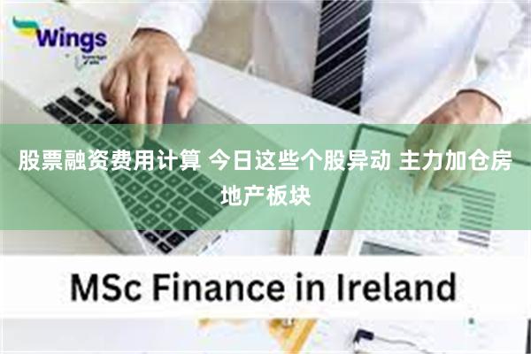 股票融资费用计算 今日这些个股异动 主力加仓房地产板块