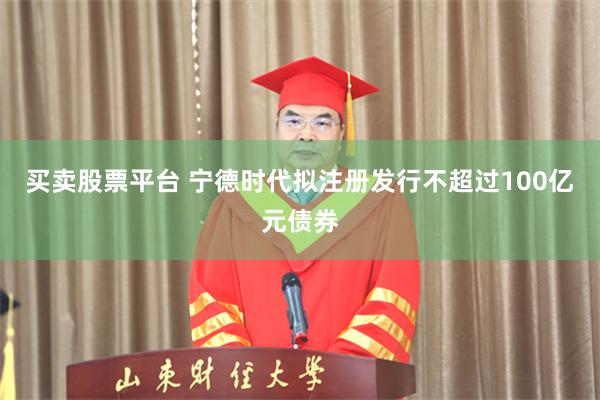 买卖股票平台 宁德时代拟注册发行不超过100亿元债券