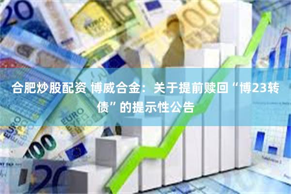 合肥炒股配资 博威合金：关于提前赎回“博23转债”的提示性公告