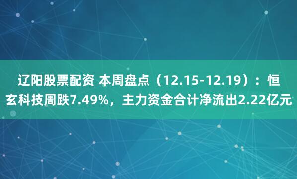 辽阳股票配资 本周盘点（12.15-12.19）：恒玄科技周跌7.49%，主力资金合计净流出2.22亿元