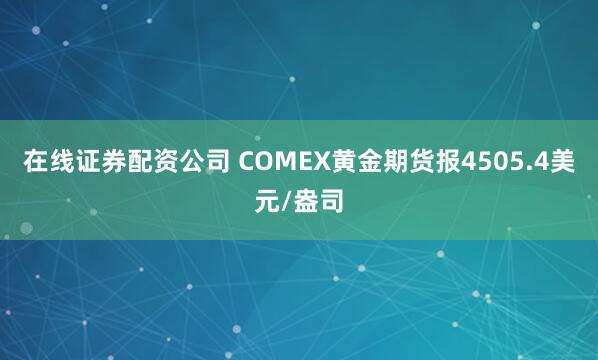 在线证券配资公司 COMEX黄金期货报4505.4美元/盎司