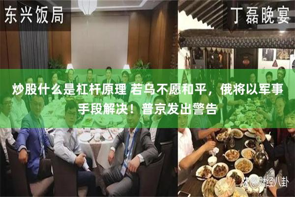 炒股什么是杠杆原理 若乌不愿和平,俄将以军事手段解决!普京发出警告