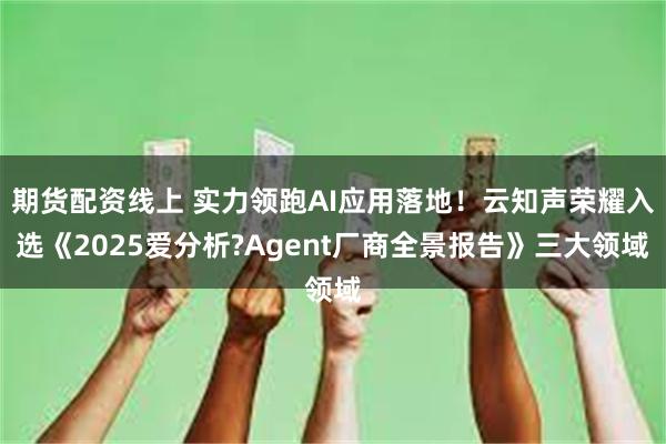 期货配资线上 实力领跑AI应用落地！云知声荣耀入选《2025爱分析?Agent厂商全景报告》三大领域